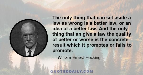 The only thing that can set aside a law as wrong is a better law, or an idea of a better law. And the only thing that an give a law the quality of better or worse is the concrete result which it promotes or fails to