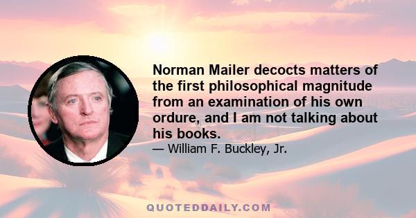 Norman Mailer decocts matters of the first philosophical magnitude from an examination of his own ordure, and I am not talking about his books.
