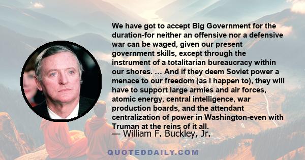 We have got to accept Big Government for the duration-for neither an offensive nor a defensive war can be waged, given our present government skills, except through the instrument of a totalitarian bureaucracy within