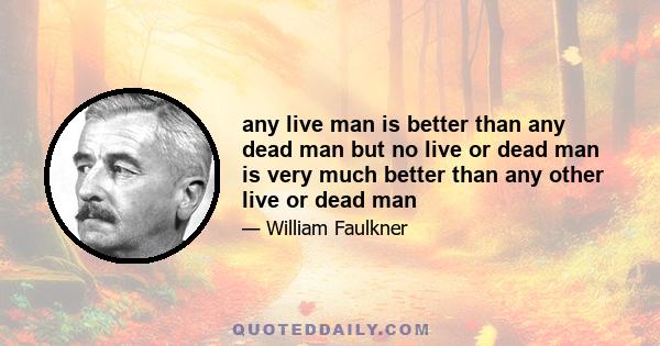 any live man is better than any dead man but no live or dead man is very much better than any other live or dead man