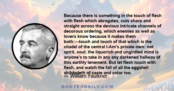 Because there is something in the touch of flesh with flesh which abrogates, cuts sharp and straight across the devious intricate channels of decorous ordering, which enemies as well as lovers know because it makes them