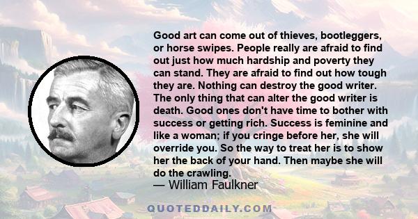 Good art can come out of thieves, bootleggers, or horse swipes. People really are afraid to find out just how much hardship and poverty they can stand. They are afraid to find out how tough they are. Nothing can destroy