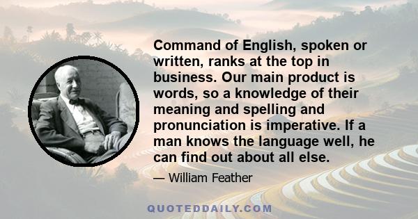 Command of English, spoken or written, ranks at the top in business. Our main product is words, so a knowledge of their meaning and spelling and pronunciation is imperative. If a man knows the language well, he can find