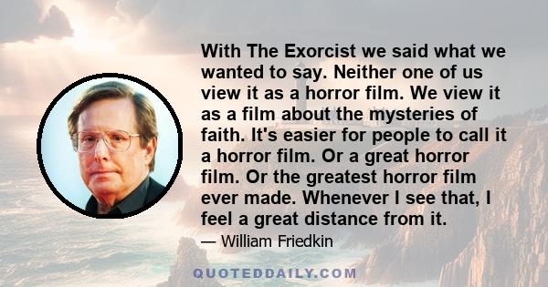 With The Exorcist we said what we wanted to say. Neither one of us view it as a horror film. We view it as a film about the mysteries of faith. It's easier for people to call it a horror film. Or a great horror film. Or