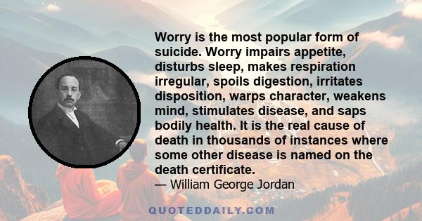 Worry is the most popular form of suicide. Worry impairs appetite, disturbs sleep, makes respiration irregular, spoils digestion, irritates disposition, warps character, weakens mind, stimulates disease, and saps bodily