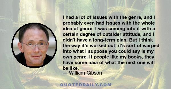 I had a lot of issues with the genre, and I probably even had issues with the whole idea of genre. I was coming into it with a certain degree of outsider attitude, and I didn't have a long-term plan. But I think the way