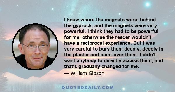 I knew where the magnets were, behind the gyprock, and the magnets were very powerful. I think they had to be powerful for me, otherwise the reader wouldn't have a reciprocal experience. But I was very careful to bury