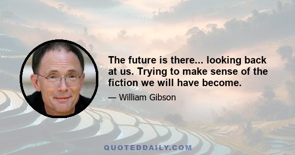 The future is there... looking back at us. Trying to make sense of the fiction we will have become.