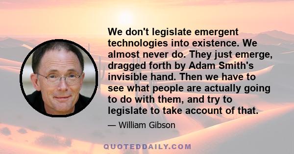 We don't legislate emergent technologies into existence. We almost never do. They just emerge, dragged forth by Adam Smith's invisible hand. Then we have to see what people are actually going to do with them, and try to