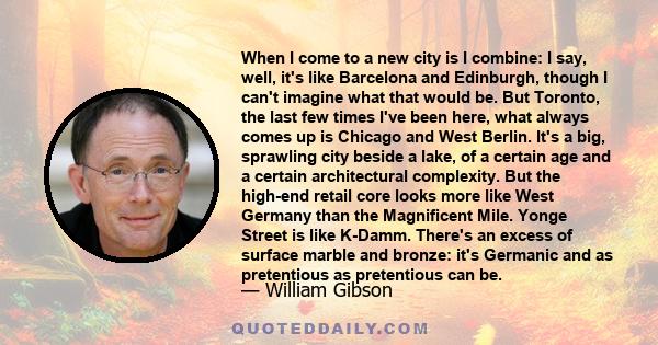 When I come to a new city is I combine: I say, well, it's like Barcelona and Edinburgh, though I can't imagine what that would be. But Toronto, the last few times I've been here, what always comes up is Chicago and West