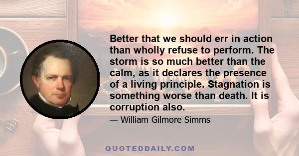 Better that we should err in action than wholly refuse to perform. The storm is so much better than the calm, as it declares the presence of a living principle. Stagnation is something worse than death. It is corruption