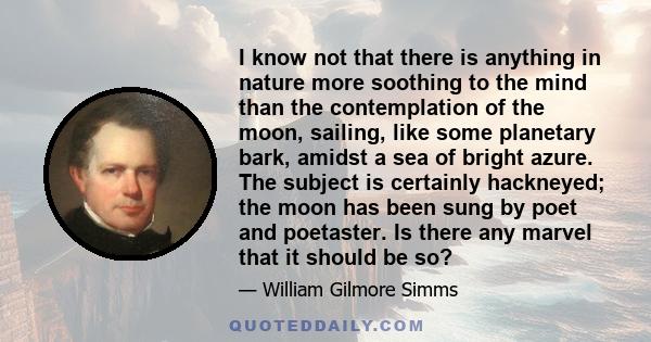 I know not that there is anything in nature more soothing to the mind than the contemplation of the moon, sailing, like some planetary bark, amidst a sea of bright azure. The subject is certainly hackneyed; the moon has