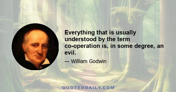 Everything that is usually understood by the term co-operation is, in some degree, an evil.