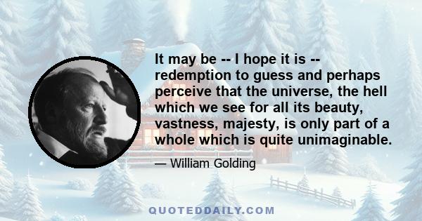 It may be -- I hope it is -- redemption to guess and perhaps perceive that the universe, the hell which we see for all its beauty, vastness, majesty, is only part of a whole which is quite unimaginable.