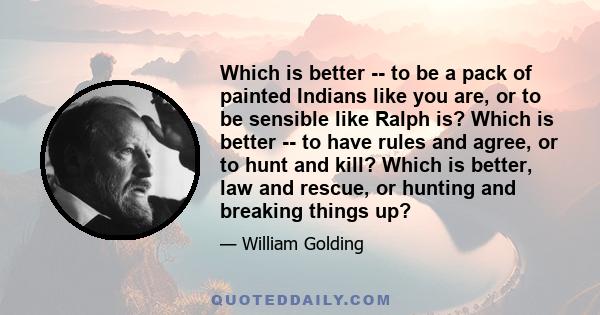 Which is better -- to be a pack of painted Indians like you are, or to be sensible like Ralph is? Which is better -- to have rules and agree, or to hunt and kill? Which is better, law and rescue, or hunting and breaking