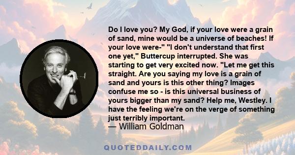 Do I love you? My God, if your love were a grain of sand, mine would be a universe of beaches.