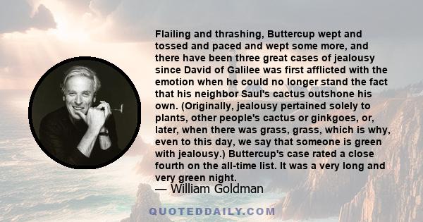 Flailing and thrashing, Buttercup wept and tossed and paced and wept some more, and there have been three great cases of jealousy since David of Galilee was first afflicted with the emotion when he could no longer stand