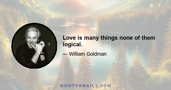 Love is many things none of them logical.