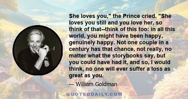 She loves you, the Prince cried. She loves you still and you love her, so think of that--think of this too: in all this world, you might have been happy, genuinely happy. Not one couple in a century has that chance, not