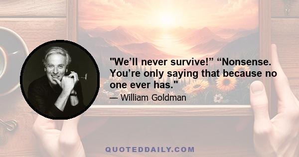 We’ll never survive!” “Nonsense. You’re only saying that because no one ever has.