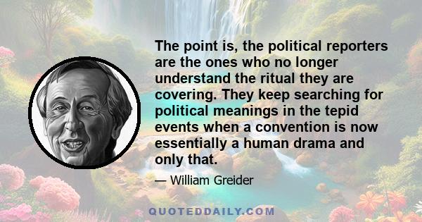 The point is, the political reporters are the ones who no longer understand the ritual they are covering. They keep searching for political meanings in the tepid events when a convention is now essentially a human drama