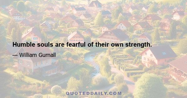 Humble souls are fearful of their own strength.