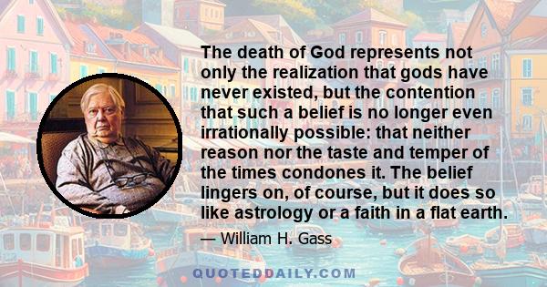 The death of God represents not only the realization that gods have never existed, but the contention that such a belief is no longer even irrationally possible: that neither reason nor the taste and temper of the times