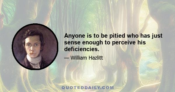 Anyone is to be pitied who has just sense enough to perceive his deficiencies.