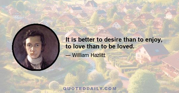 It is better to desire than to enjoy, to love than to be loved.