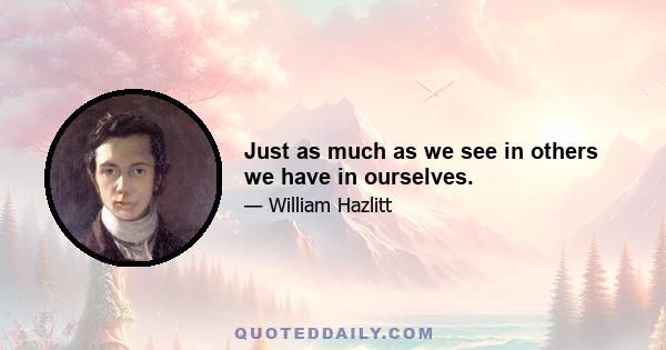 Just as much as we see in others we have in ourselves.