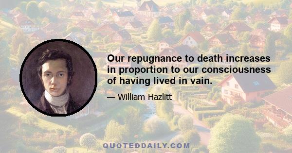 Our repugnance to death increases in proportion to our consciousness of having lived in vain.
