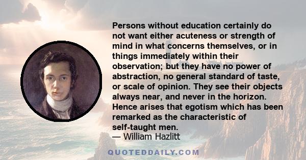Persons without education certainly do not want either acuteness or strength of mind in what concerns themselves, or in things immediately within their observation; but they have no power of abstraction, no general