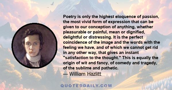 Poetry is only the highest eloquence of passion, the most vivid form of expression that can be given to our conception of anything, whether pleasurable or painful, mean or dignified, delightful or distressing. It is the