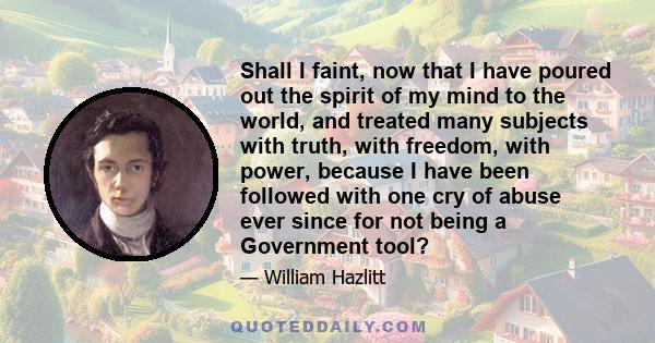 Shall I faint, now that I have poured out the spirit of my mind to the world, and treated many subjects with truth, with freedom, with power, because I have been followed with one cry of abuse ever since for not being a