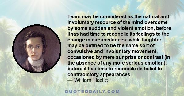 Tears may be considered as the natural and involuntary resource of the mind overcome by some sudden and violent emotion, before ithas had time to reconcile its feelings to the change in circumstances: while laughter may