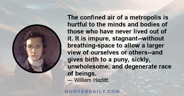 The confined air of a metropolis is hurtful to the minds and bodies of those who have never lived out of it. It is impure, stagnant--without breathing-space to allow a larger view of ourselves or others--and gives birth