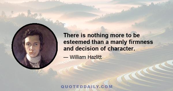 There is nothing more to be esteemed than a manly firmness and decision of character.