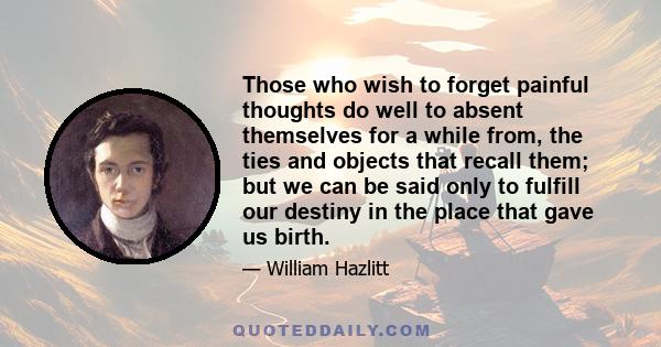Those who wish to forget painful thoughts do well to absent themselves for a while from, the ties and objects that recall them; but we can be said only to fulfill our destiny in the place that gave us birth.