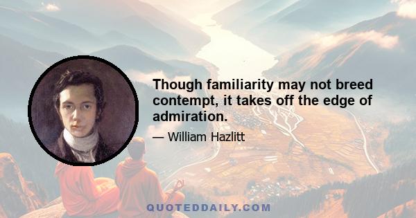 Though familiarity may not breed contempt, it takes off the edge of admiration.