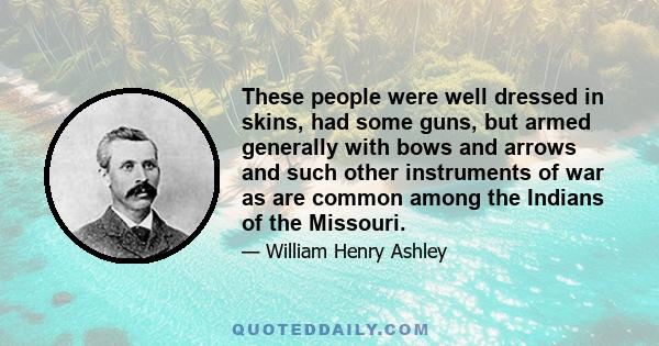 These people were well dressed in skins, had some guns, but armed generally with bows and arrows and such other instruments of war as are common among the Indians of the Missouri.