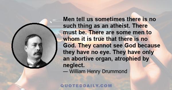 Men tell us sometimes there is no such thing as an atheist. There must be. There are some men to whom it is true that there is no God. They cannot see God because they have no eye. They have only an abortive organ,