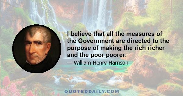 I believe that all the measures of the Government are directed to the purpose of making the rich richer and the poor poorer.