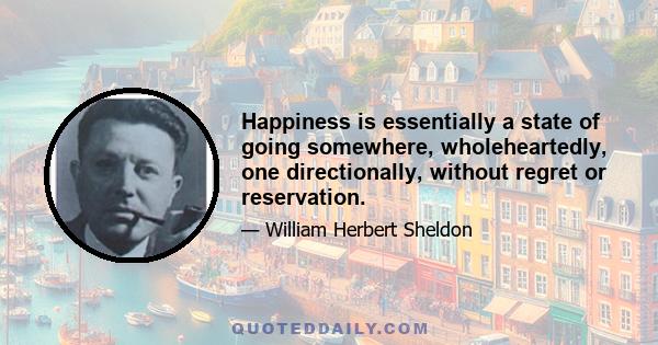 Happiness is essentially a state of going somewhere, wholeheartedly, one directionally, without regret or reservation.