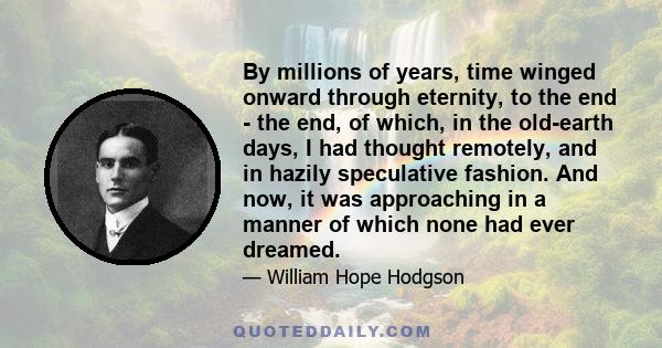 By millions of years, time winged onward through eternity, to the end - the end, of which, in the old-earth days, I had thought remotely, and in hazily speculative fashion. And now, it was approaching in a manner of