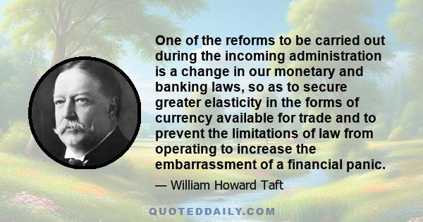 One of the reforms to be carried out during the incoming administration is a change in our monetary and banking laws, so as to secure greater elasticity in the forms of currency available for trade and to prevent the