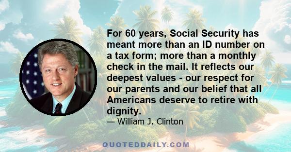 For 60 years, Social Security has meant more than an ID number on a tax form; more than a monthly check in the mail. It reflects our deepest values - our respect for our parents and our belief that all Americans deserve
