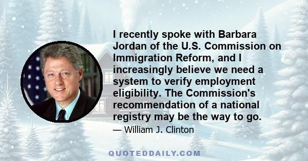 I recently spoke with Barbara Jordan of the U.S. Commission on Immigration Reform, and I increasingly believe we need a system to verify employment eligibility. The Commission's recommendation of a national registry may
