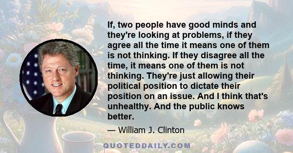 If, two people have good minds and they're looking at problems, if they agree all the time it means one of them is not thinking. If they disagree all the time, it means one of them is not thinking. They're just allowing