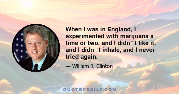 When I was in England, I experimented with marijuana a time or two, and I didnt like it, and I didnt inhale, and I never tried again.