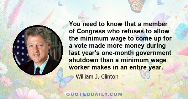 You need to know that a member of Congress who refuses to allow the minimum wage to come up for a vote made more money during last year's one-month government shutdown than a minimum wage worker makes in an entire year.
